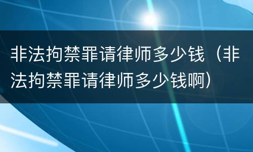 非法拘禁罪请律师多少钱（非法拘禁罪请律师多少钱啊）