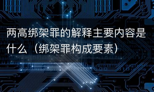 两高绑架罪的解释主要内容是什么（绑架罪构成要素）