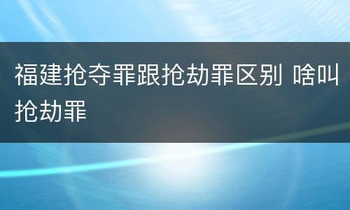 福建抢夺罪跟抢劫罪区别 啥叫抢劫罪