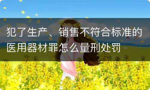 犯了生产、销售不符合标准的医用器材罪怎么量刑处罚