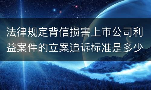 法律规定背信损害上市公司利益案件的立案追诉标准是多少
