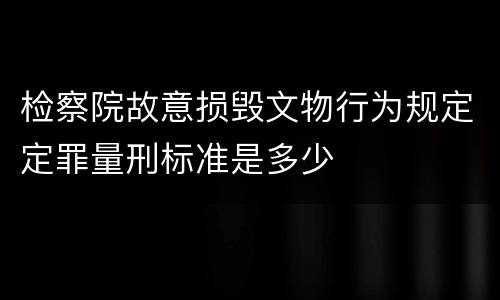 检察院故意损毁文物行为规定定罪量刑标准是多少