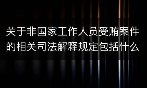 关于非国家工作人员受贿案件的相关司法解释规定包括什么内容