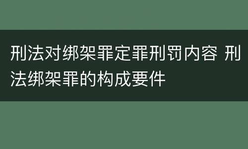 刑法对绑架罪定罪刑罚内容 刑法绑架罪的构成要件