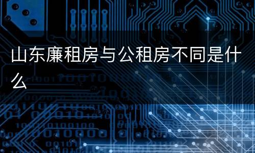 山东廉租房与公租房不同是什么