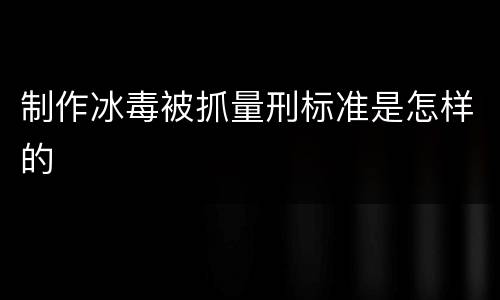 制作冰毒被抓量刑标准是怎样的