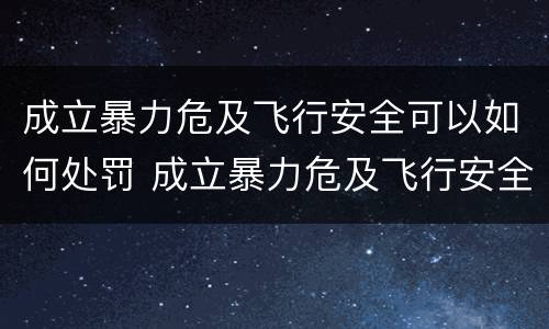 成立暴力危及飞行安全可以如何处罚 成立暴力危及飞行安全可以如何处罚