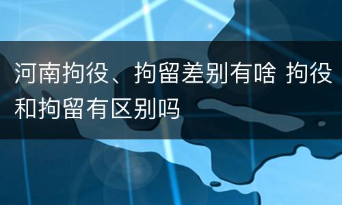 河南拘役、拘留差别有啥 拘役和拘留有区别吗