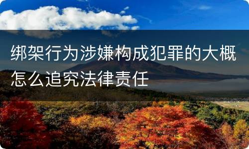 绑架行为涉嫌构成犯罪的大概怎么追究法律责任