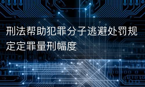 刑法帮助犯罪分子逃避处罚规定定罪量刑幅度