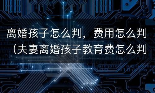 离婚孩子怎么判，费用怎么判（夫妻离婚孩子教育费怎么判）