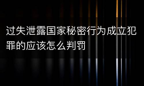 过失泄露国家秘密行为成立犯罪的应该怎么判罚