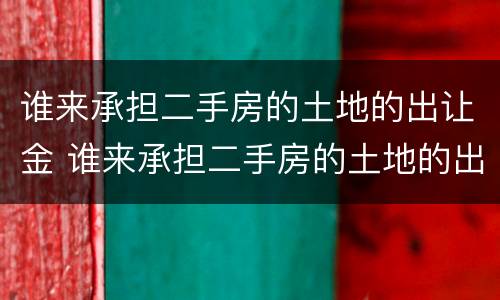 谁来承担二手房的土地的出让金 谁来承担二手房的土地的出让金呢