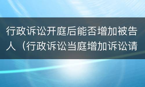行政诉讼开庭后能否增加被告人（行政诉讼当庭增加诉讼请求）