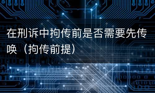 在刑诉中拘传前是否需要先传唤（拘传前提）