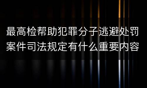 最高检帮助犯罪分子逃避处罚案件司法规定有什么重要内容