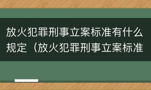 放火犯罪刑事立案标准有什么规定（放火犯罪刑事立案标准有什么规定吗）