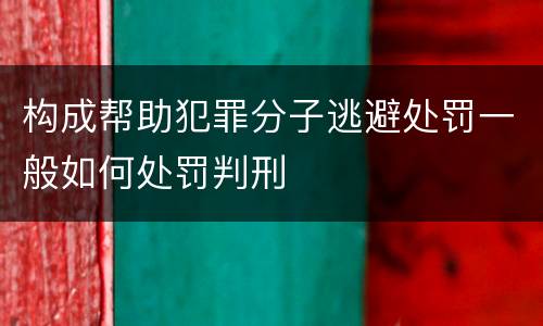 构成帮助犯罪分子逃避处罚一般如何处罚判刑