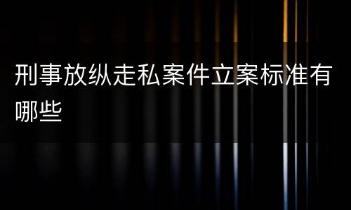 刑事放纵走私案件立案标准有哪些