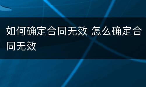 如何确定合同无效 怎么确定合同无效