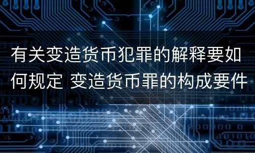 有关变造货币犯罪的解释要如何规定 变造货币罪的构成要件