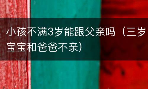 小孩不满3岁能跟父亲吗（三岁宝宝和爸爸不亲）