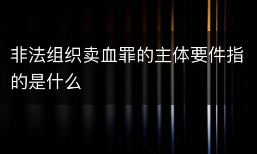 非法组织卖血罪的主体要件指的是什么