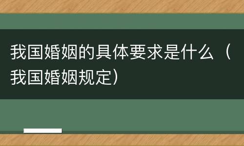 我国婚姻的具体要求是什么（我国婚姻规定）