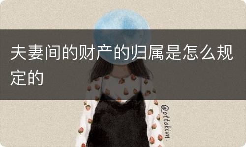 夫妻间的财产的归属是怎么规定的