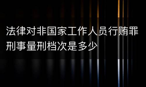 法律对非国家工作人员行贿罪刑事量刑档次是多少