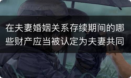 在夫妻婚姻关系存续期间的哪些财产应当被认定为夫妻共同财产