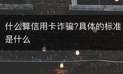 什么算信用卡诈骗?具体的标准是什么