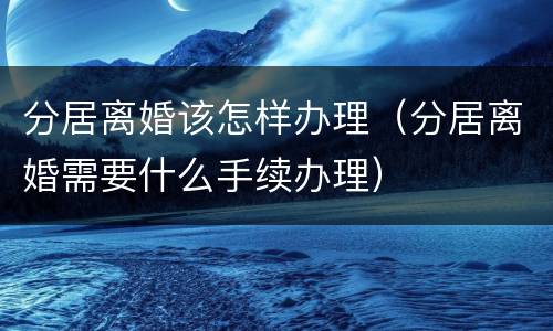 分居离婚该怎样办理（分居离婚需要什么手续办理）