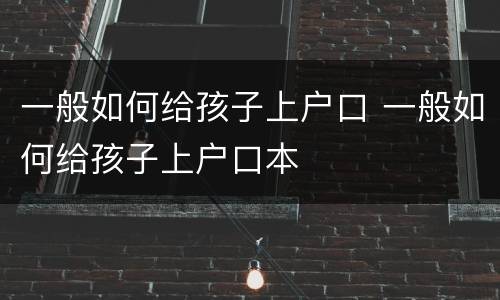 一般如何给孩子上户口 一般如何给孩子上户口本