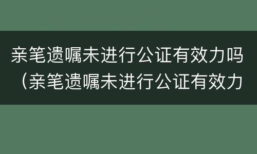 亲笔遗嘱未进行公证有效力吗（亲笔遗嘱未进行公证有效力吗）