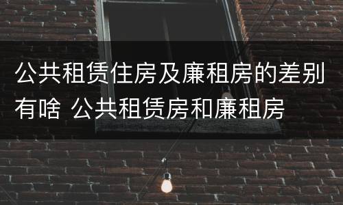 公共租赁住房及廉租房的差别有啥 公共租赁房和廉租房