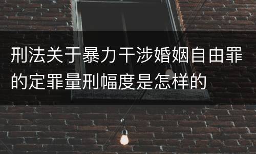 刑法关于暴力干涉婚姻自由罪的定罪量刑幅度是怎样的