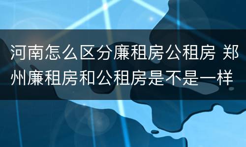 河南怎么区分廉租房公租房 郑州廉租房和公租房是不是一样