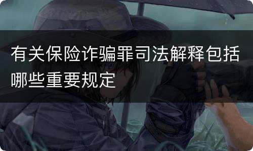有关保险诈骗罪司法解释包括哪些重要规定