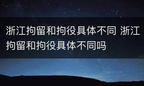 浙江拘留和拘役具体不同 浙江拘留和拘役具体不同吗