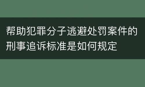 帮助犯罪分子逃避处罚案件的刑事追诉标准是如何规定
