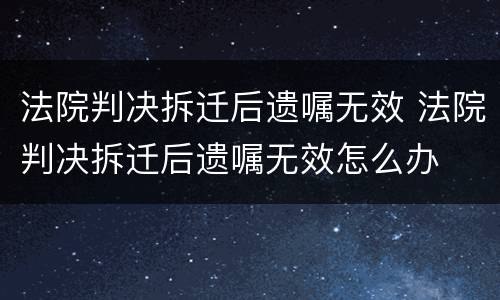 法院判决拆迁后遗嘱无效 法院判决拆迁后遗嘱无效怎么办