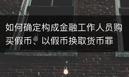 如何确定构成金融工作人员购买假币、以假币换取货币罪