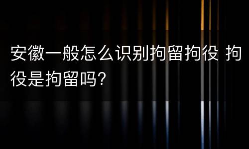 安徽一般怎么识别拘留拘役 拘役是拘留吗?