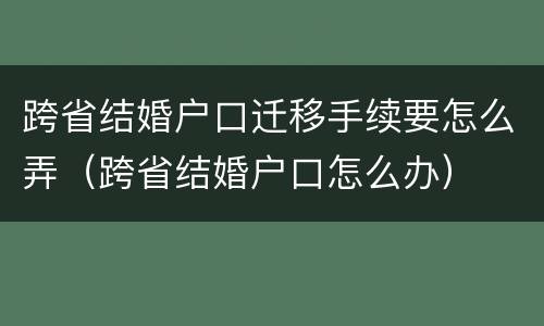 跨省结婚户口迁移手续要怎么弄（跨省结婚户口怎么办）