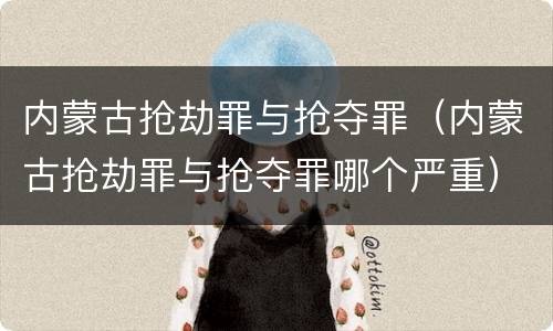 内蒙古抢劫罪与抢夺罪（内蒙古抢劫罪与抢夺罪哪个严重）