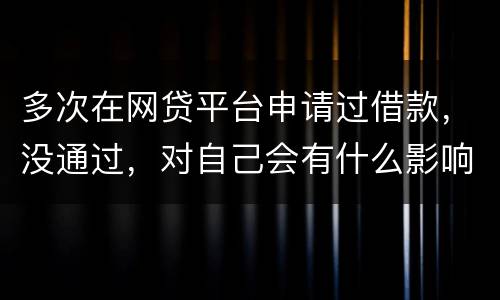 多次在网贷平台申请过借款，没通过，对自己会有什么影响