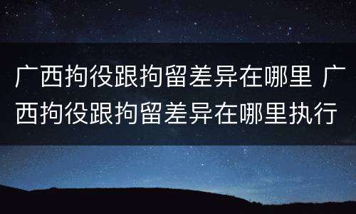 广西拘役跟拘留差异在哪里 广西拘役跟拘留差异在哪里执行