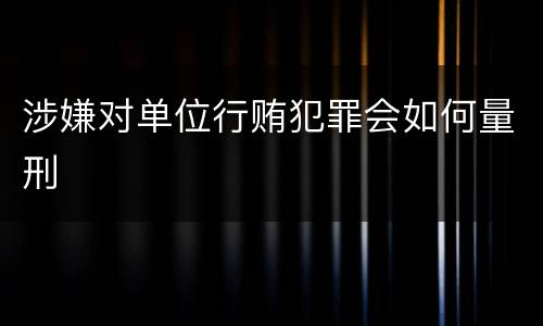 涉嫌对单位行贿犯罪会如何量刑