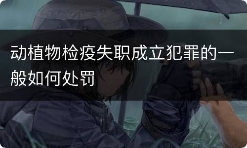 动植物检疫失职成立犯罪的一般如何处罚